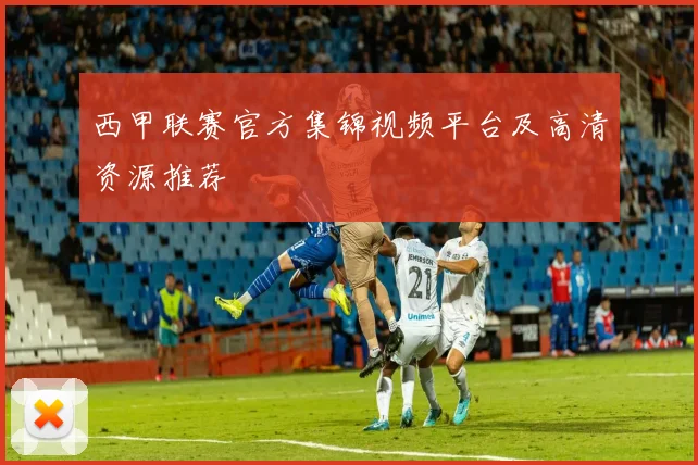 西甲联赛官方集锦视频平台及高清资源推荐