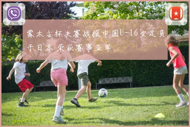 蒙太古杯决赛战报中国U-16女足负于日本 荣获赛事亚军