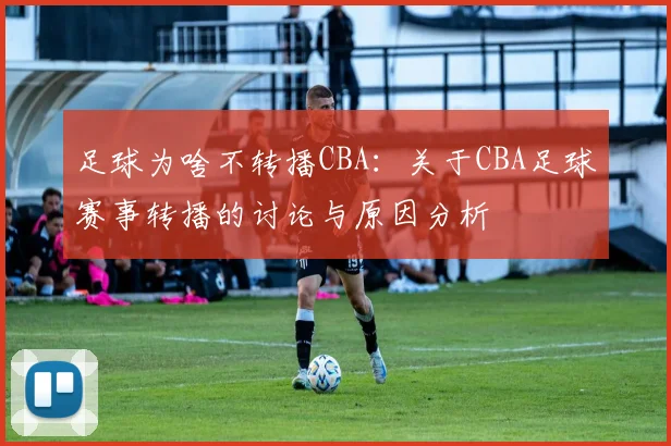 足球为啥不转播CBA:关于CBA足球赛事转播的讨论与原因分析