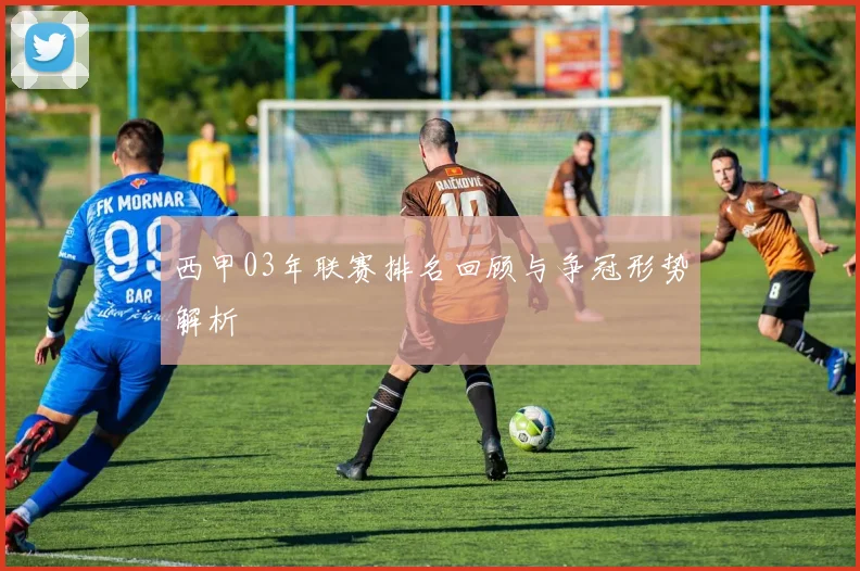 西甲03年联赛排名回顾与争冠形势解析
