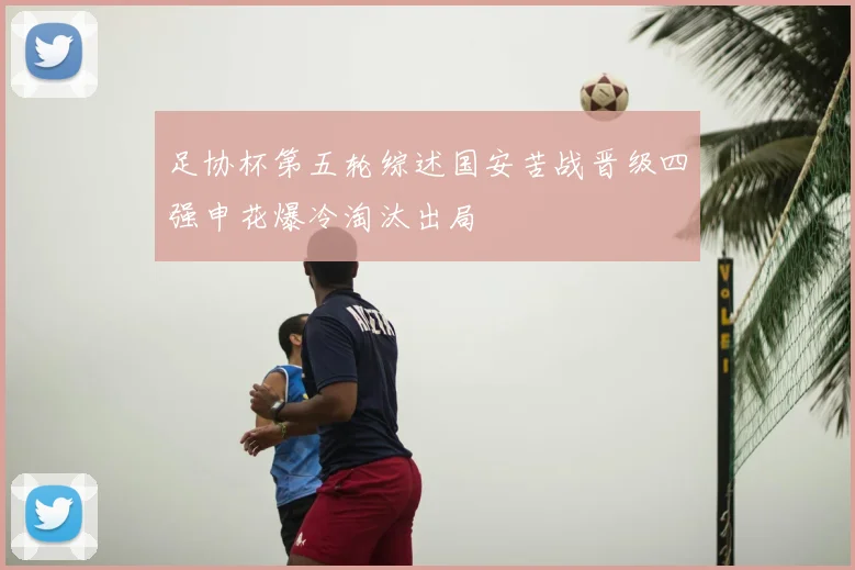 足协杯第五轮综述国安苦战晋级四强申花爆冷淘汰出局