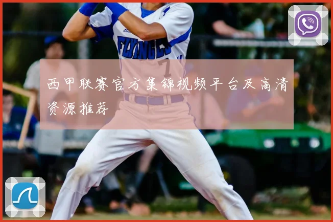 西甲联赛官方集锦视频平台及高清资源推荐