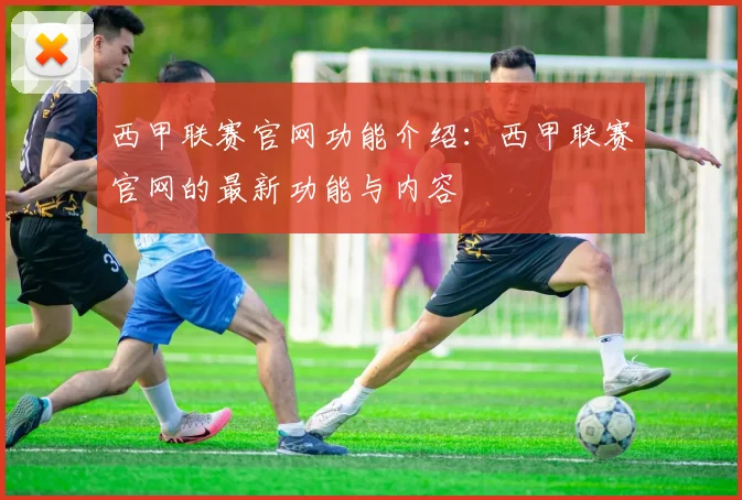 西甲联赛官网功能介绍:西甲联赛官网的最新功能与内容